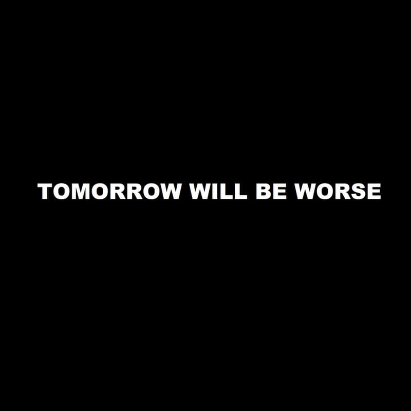 Tomorrow Will Be Worse